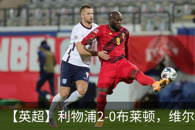 【英超】利物浦2-0布莱顿,维尔茨造乌龙,伊萨克破门