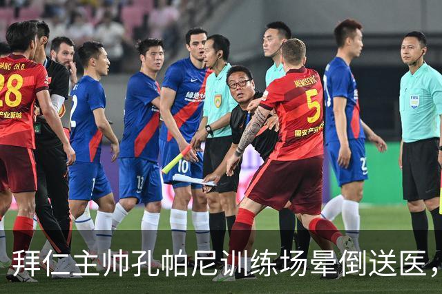 拜仁主帅孔帕尼训练场晕倒送医，医生排除心脏病发作