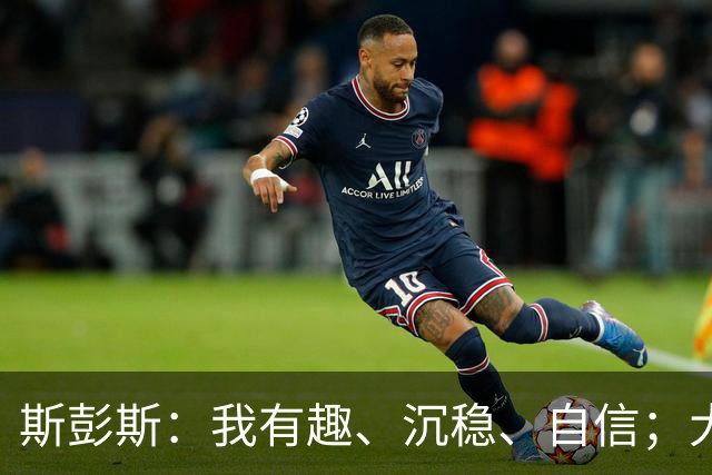 斯彭斯:我有趣、沉稳、自信;大罗是我对足球最早的记忆