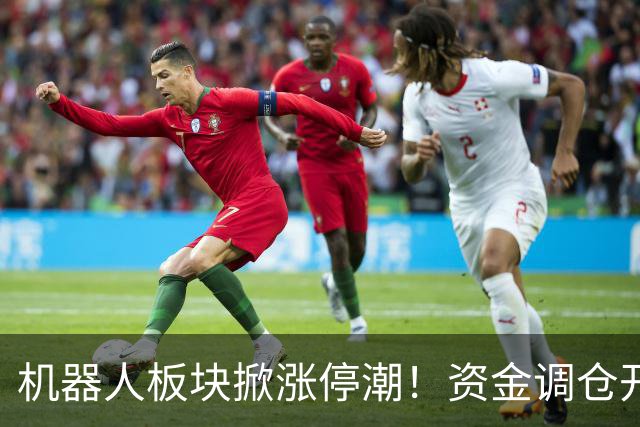 机器人板块掀涨停潮!资金调仓开始涌入,业内人士称当前处于本轮行情第一浪
