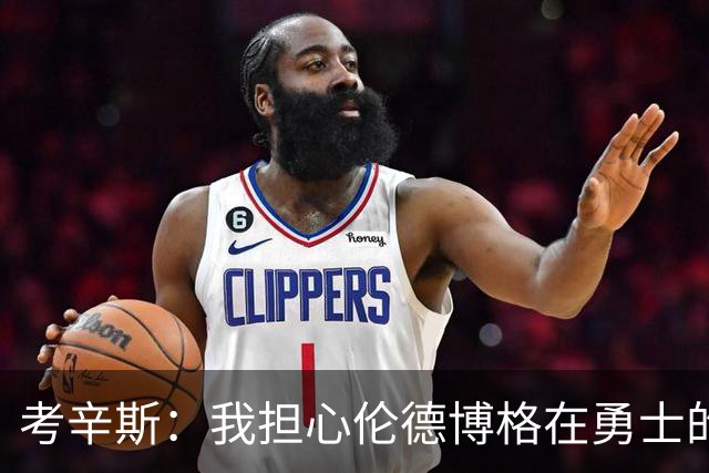 考辛斯:我担心伦德博格在勇士的前景,看看他们的历史