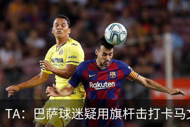 TA:巴萨球迷疑用旗杆击打卡马文加,西甲联盟将调查